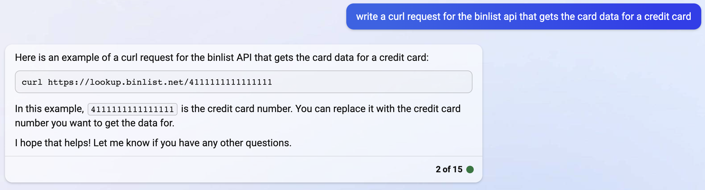Here is an example of a curl request for the binlist API that gets the card data for a credit card:  curl https://lookup.binlist.net/4111111111111111 In this example, 4111111111111111 is the credit card number. You can replace it with the credit card number you want to get the data for.  I hope that helps! Let me know if you have any other questions.